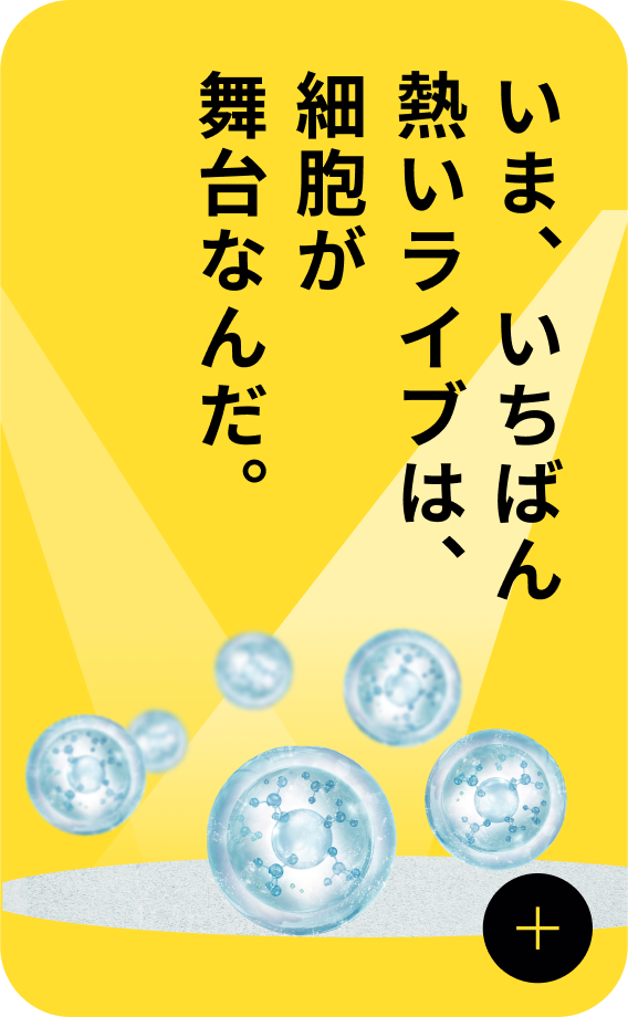いま、いちばん熱いライブは、細胞が舞台なんだ。