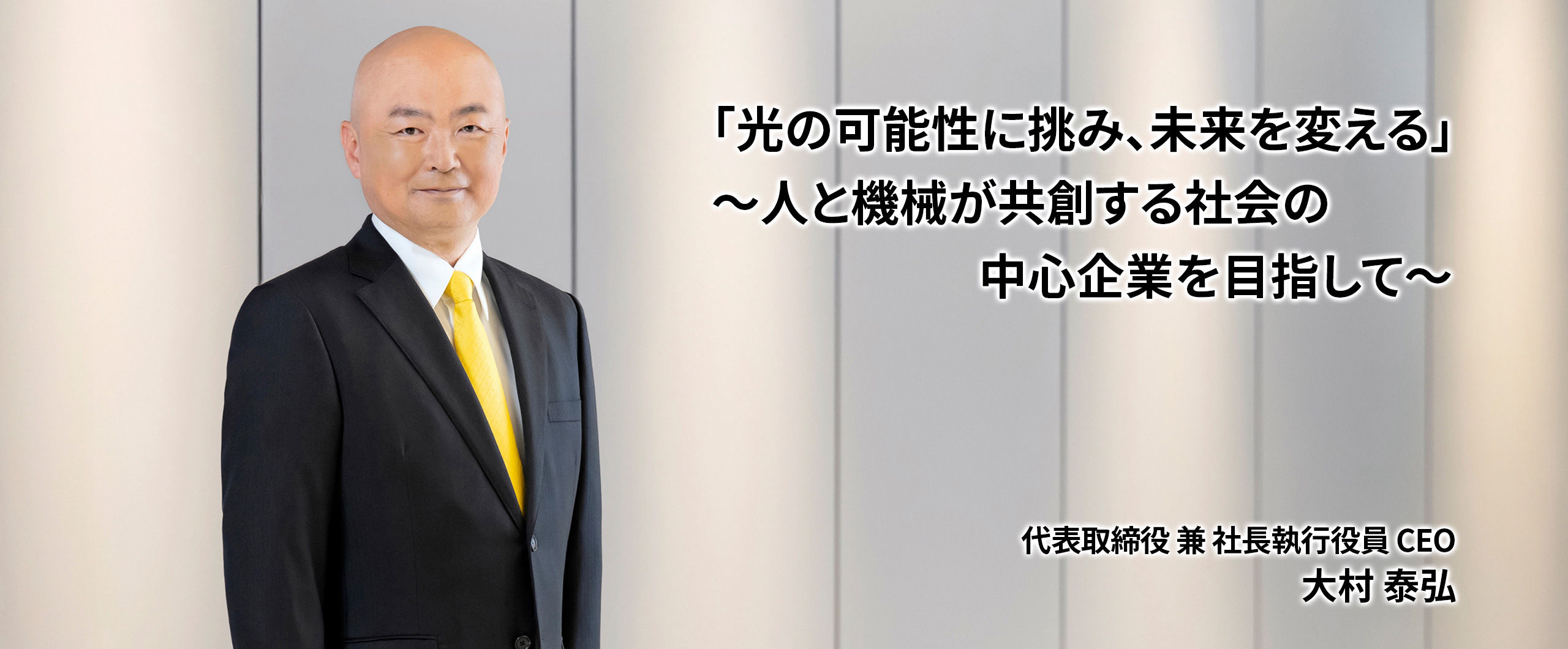 「光の可能性に挑み、未来を変える」～人と機械が共創する社会の中心企業を目指して～　代表取締役 兼 社長執行役員 CEO　大村泰弘